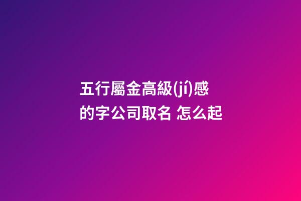 五行屬金高級(jí)感的字公司取名 怎么起